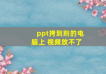 ppt拷到别的电脑上 视频放不了